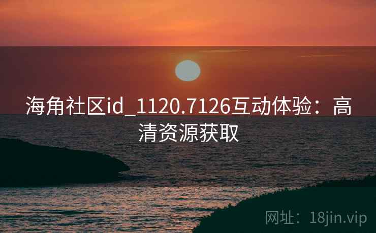 海角社区id_1120.7126互动体验:高清资源获取  第2张 海角社区id_1120.7126互动体验:高清资源获取  第2张
