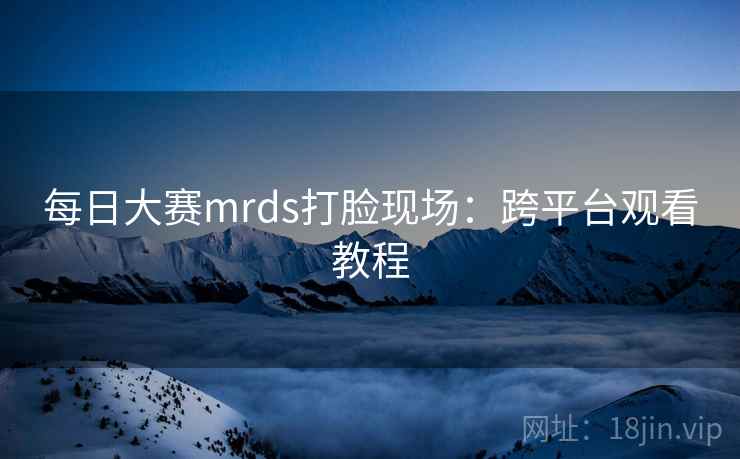 每日大赛mrds打脸现场:跨平台观看教程