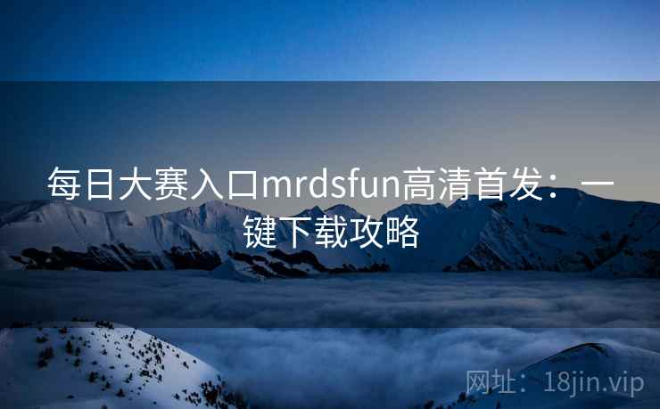 每日大赛入口mrdsfun高清首发:一键下载攻略