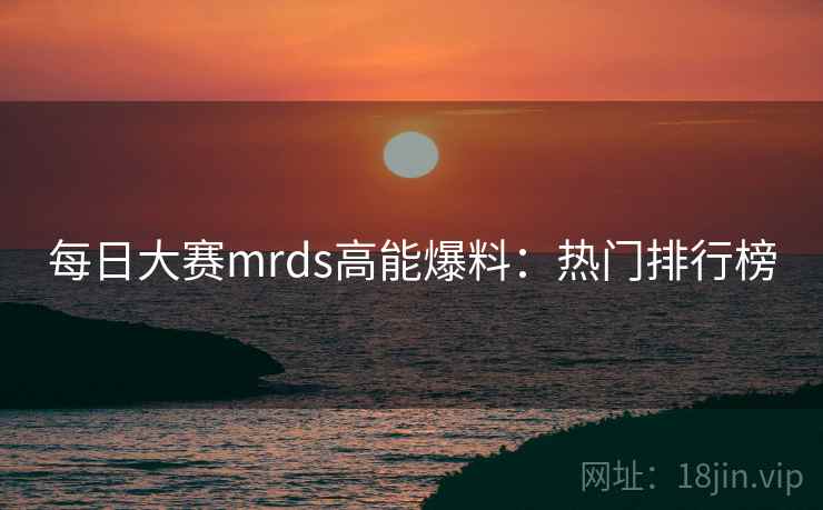 每日大赛mrds高能爆料:热门排行榜