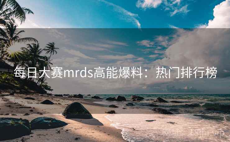 每日大赛mrds高能爆料:热门排行榜