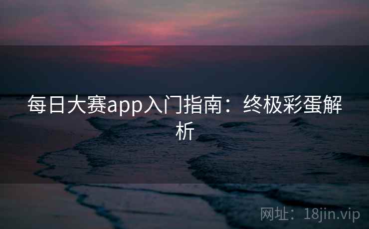 每日大赛app入门指南:终极彩蛋解析