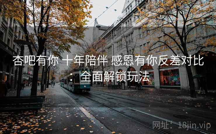 杏吧有你 十年陪伴 感恩有你反差对比:全面解锁玩法  第1张 杏吧有你 十年陪伴 感恩有你反差对比:全面解锁玩法  第1张