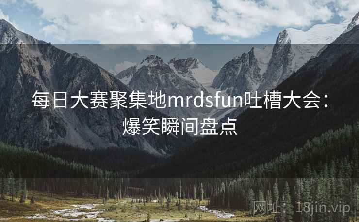 每日大赛聚集地mrdsfun吐槽大会:爆笑瞬间盘点