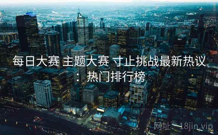 每日大赛 主题大赛 寸止挑战最新热议:热门排行榜