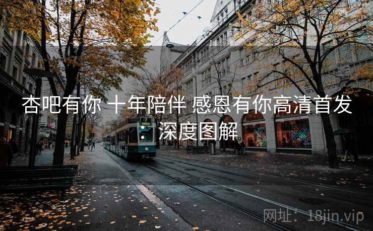 杏吧有你 十年陪伴 感恩有你高清首发:深度图解  第2张 杏吧有你 十年陪伴 感恩有你高清首发:深度图解  第2张