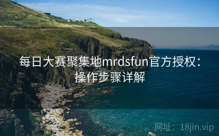 每日大赛聚集地mrdsfun官方授权:操作步骤详解