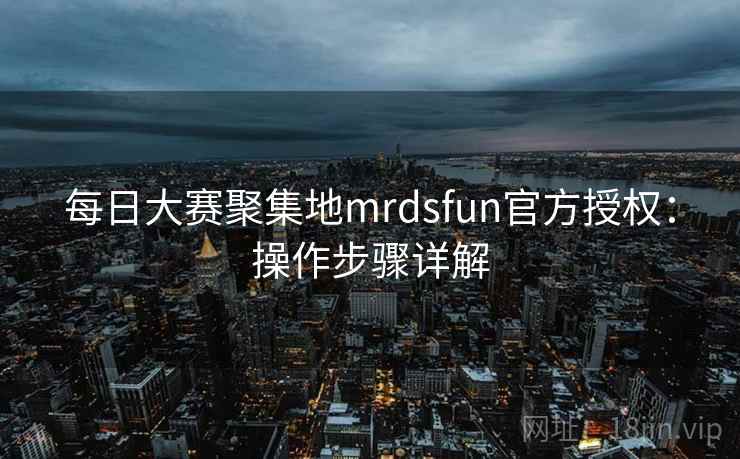 每日大赛聚集地mrdsfun官方授权:操作步骤详解