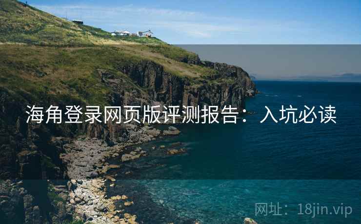 海角登录网页版评测报告:入坑必读