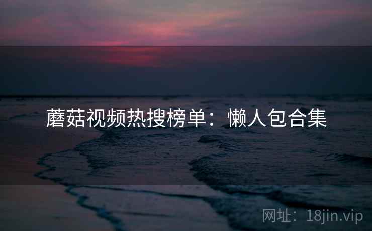 蘑菇视频热搜榜单:懒人包合集