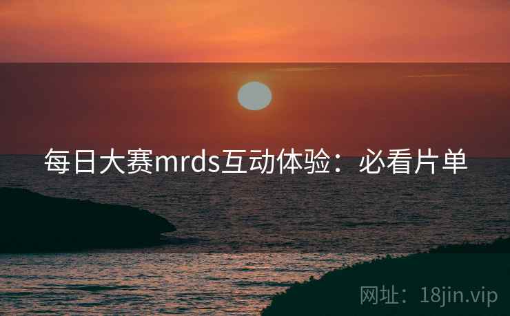 每日大赛mrds互动体验：必看片单