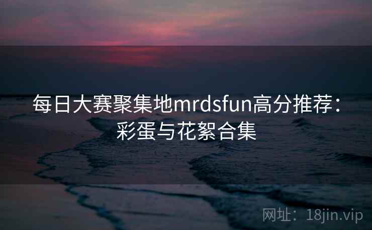 每日大赛聚集地mrdsfun高分推荐:彩蛋与花絮合集