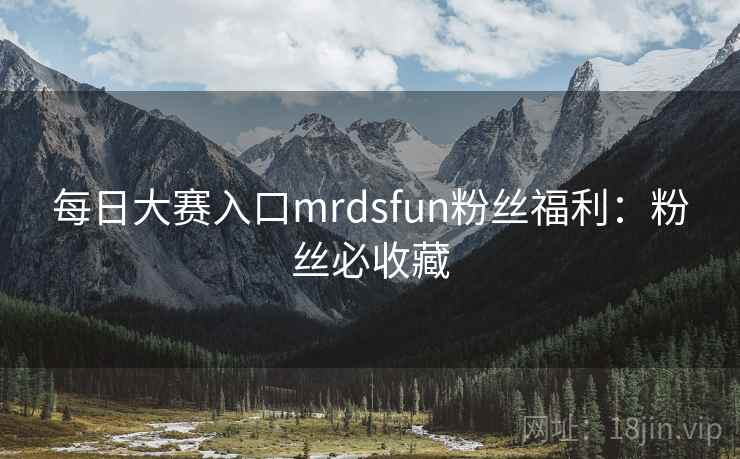 每日大赛入口mrdsfun粉丝福利:粉丝必收藏