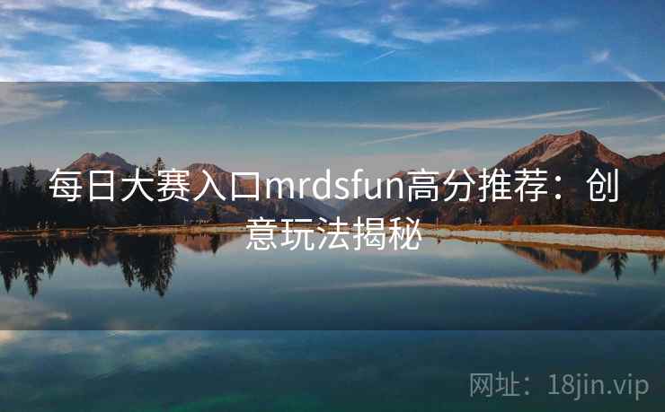 每日大赛入口mrdsfun高分推荐:创意玩法揭秘