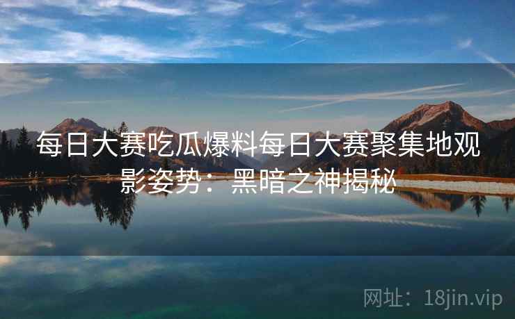 每日大赛吃瓜爆料每日大赛聚集地观影姿势:黑暗之神揭秘