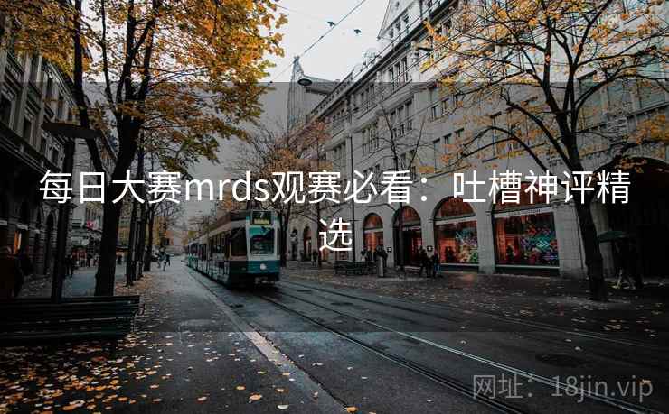 每日大赛mrds观赛必看：吐槽神评精选