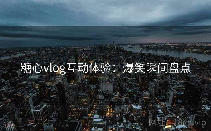 糖心vlog互动体验:爆笑瞬间盘点