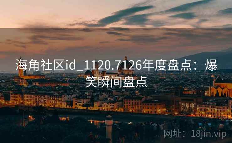 海角社区id_1120.7126年度盘点:爆笑瞬间盘点