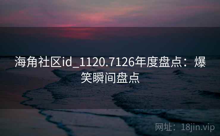 海角社区id_1120.7126年度盘点:爆笑瞬间盘点