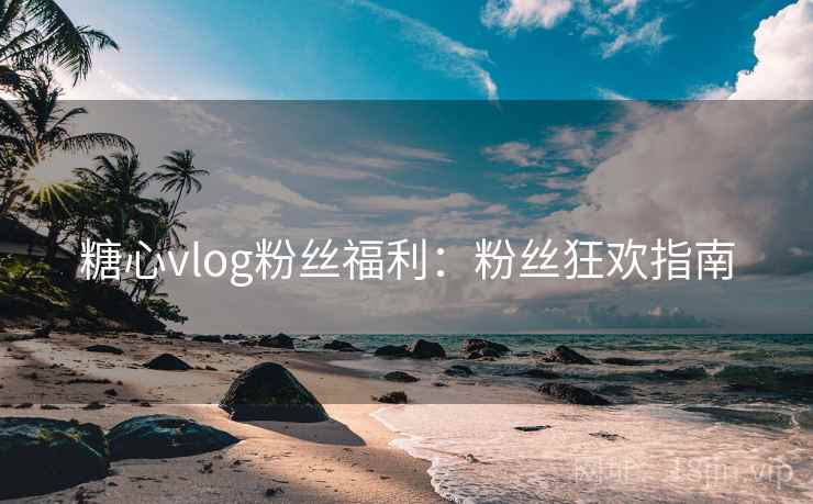 糖心vlog粉丝福利:粉丝狂欢指南