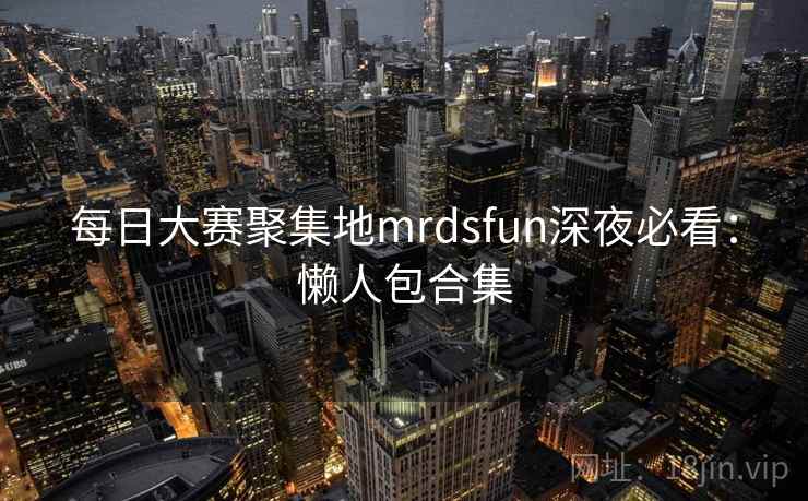 每日大赛聚集地mrdsfun深夜必看:懒人包合集