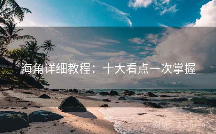 海角详细教程：十大看点一次掌握