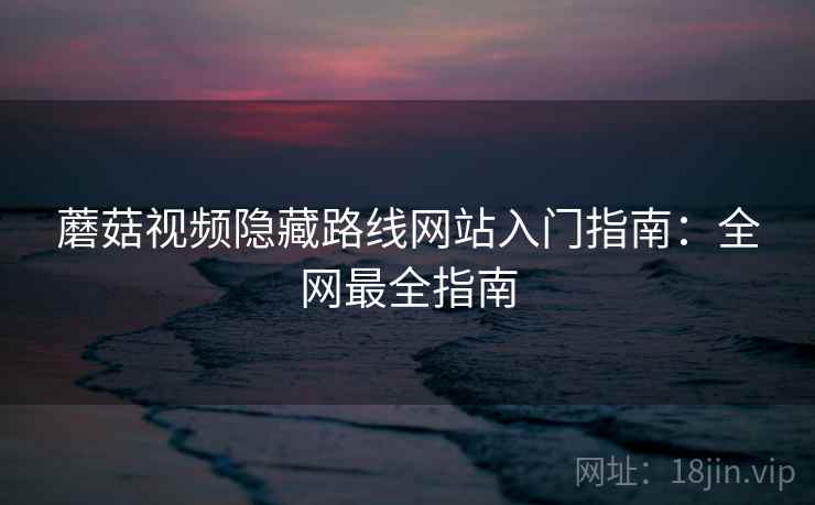 蘑菇视频隐藏路线网站入门指南：全网最全指南