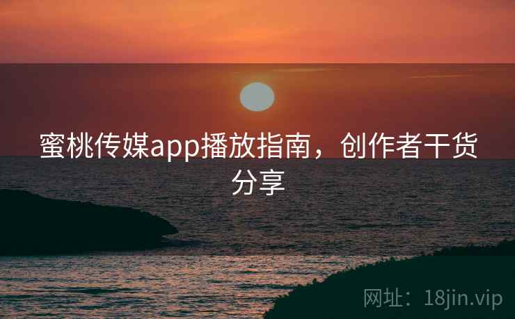 蜜桃传媒app播放指南,创作者干货分享