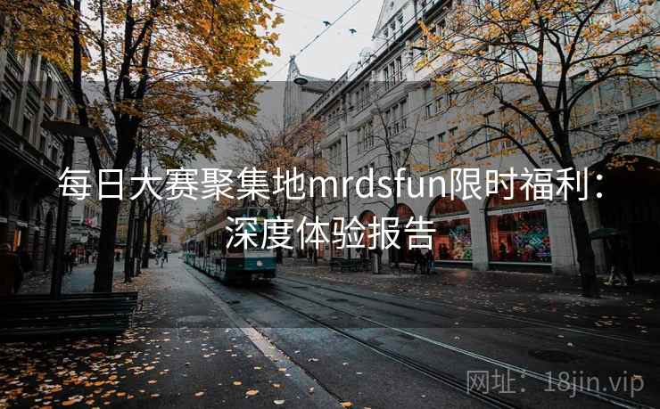 每日大赛聚集地mrdsfun限时福利:深度体验报告