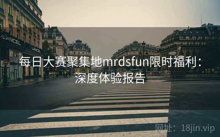 每日大赛聚集地mrdsfun限时福利:深度体验报告