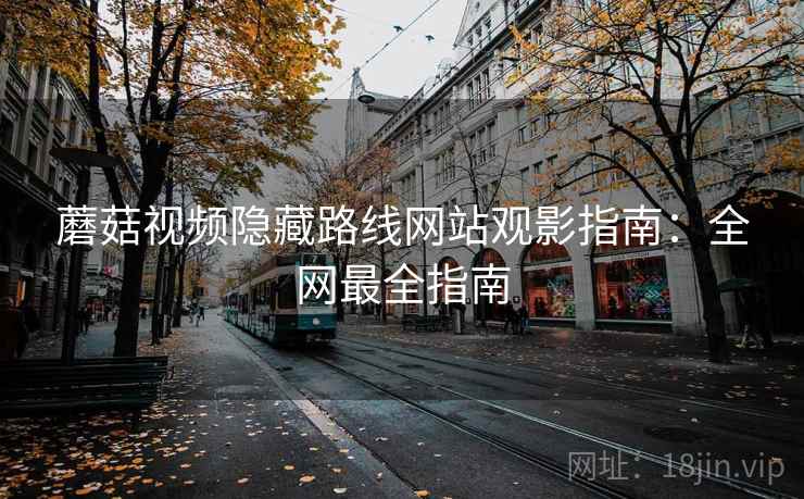 蘑菇视频隐藏路线网站观影指南：全网最全指南