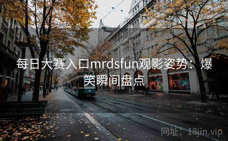 每日大赛入口mrdsfun观影姿势:爆笑瞬间盘点