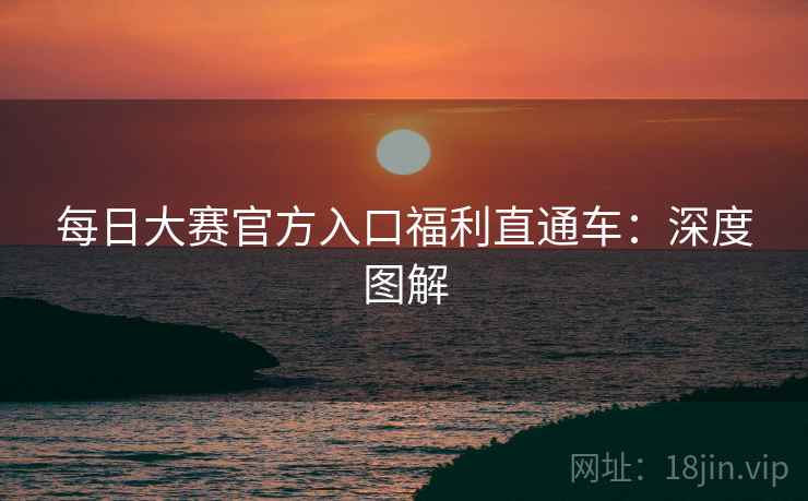 每日大赛官方入口福利直通车:深度图解