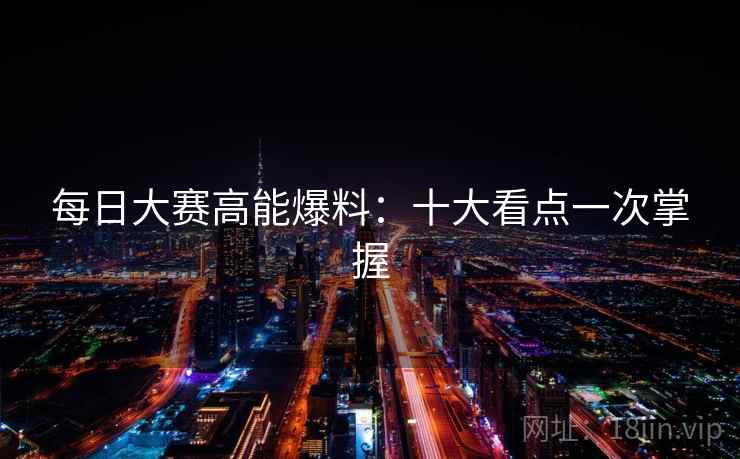 每日大赛高能爆料:十大看点一次掌握