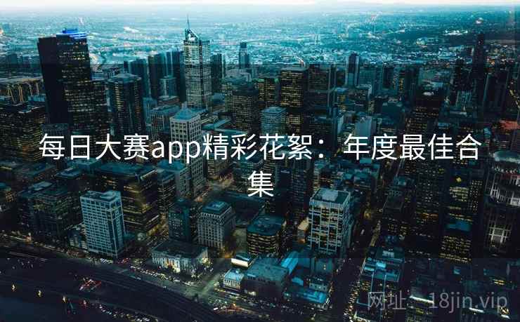 每日大赛app精彩花絮:年度最佳合集