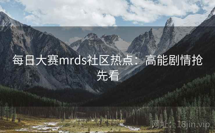每日大赛mrds社区热点：高能剧情抢先看