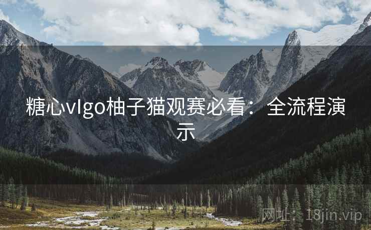 糖心vIgo柚子猫观赛必看:全流程演示