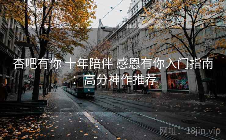 杏吧有你 十年陪伴 感恩有你入门指南:高分神作推荐