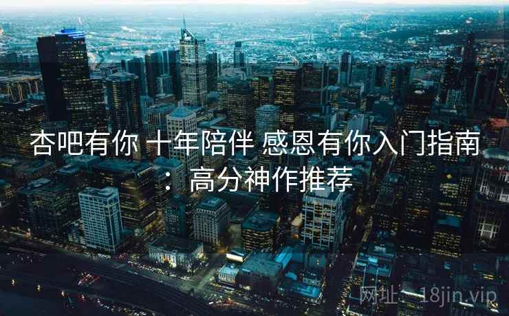 杏吧有你 十年陪伴 感恩有你入门指南:高分神作推荐