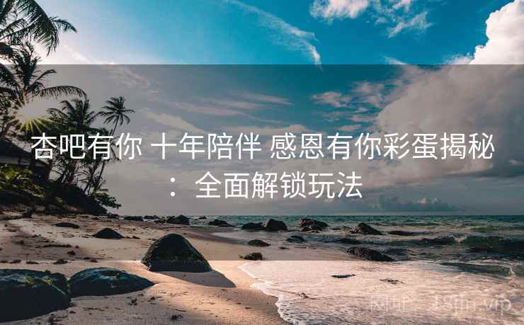 杏吧有你 十年陪伴 感恩有你彩蛋揭秘:全面解锁玩法
