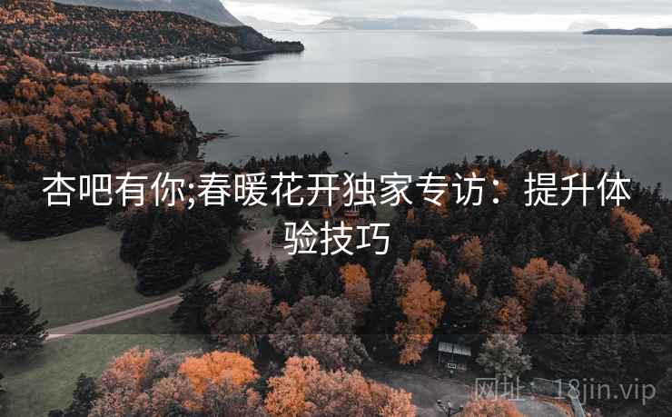 杏吧有你;春暖花开独家专访:提升体验技巧