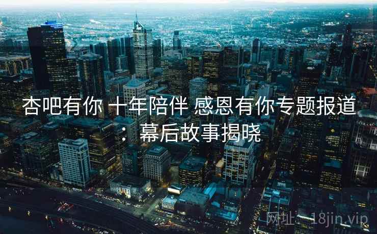 杏吧有你 十年陪伴 感恩有你专题报道:幕后故事揭晓  第2张 杏吧有你 十年陪伴 感恩有你专题报道:幕后故事揭晓  第2张