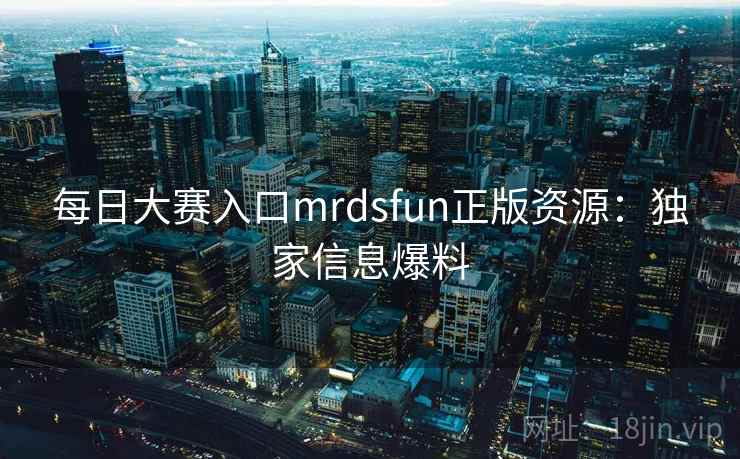 每日大赛入口mrdsfun正版资源:独家信息爆料