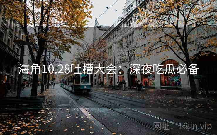 海角10.28吐槽大会:深夜吃瓜必备