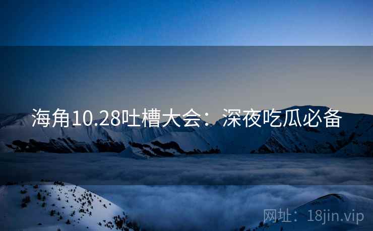海角10.28吐槽大会:深夜吃瓜必备