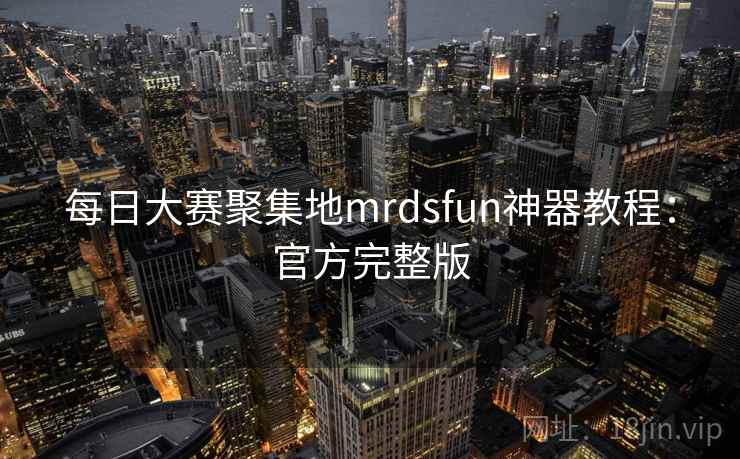 每日大赛聚集地mrdsfun神器教程:官方完整版