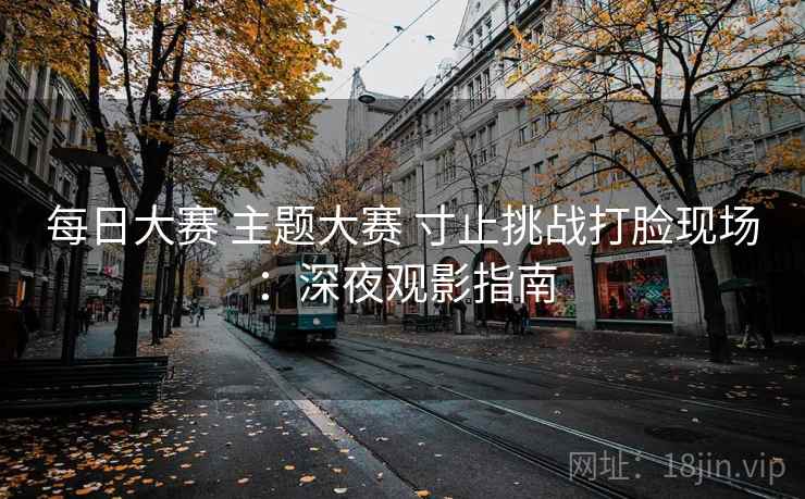 每日大赛 主题大赛 寸止挑战打脸现场：深夜观影指南