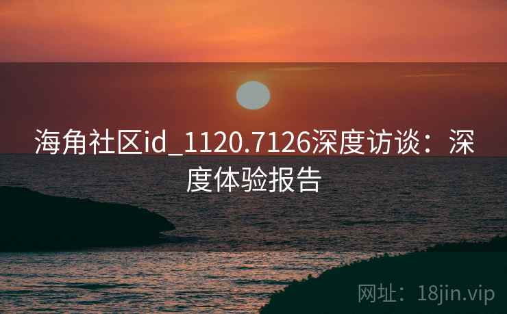 海角社区id_1120.7126深度访谈：深度体验报告