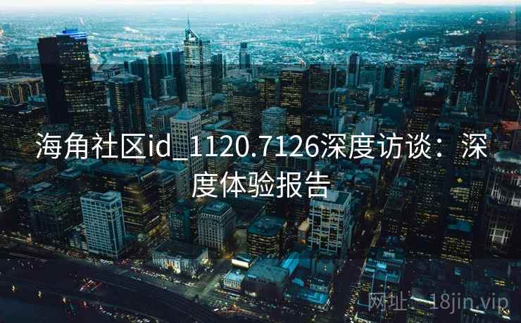 海角社区id_1120.7126深度访谈：深度体验报告