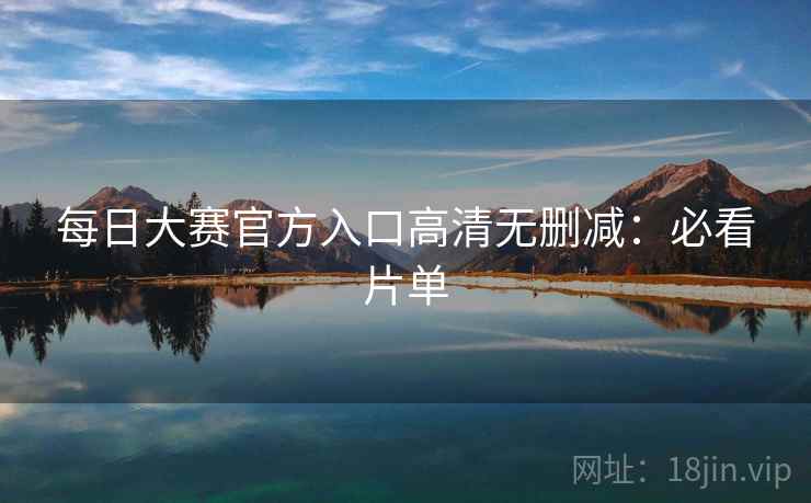 每日大赛官方入口高清无删减：必看片单